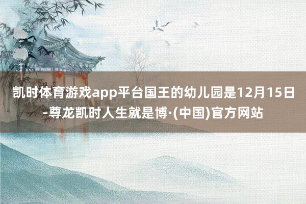凯时体育游戏app平台国王的幼儿园是12月15日-尊龙凯时人生就是博·(中国)官方网站