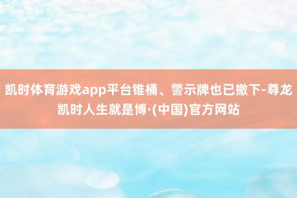 凯时体育游戏app平台锥桶、警示牌也已撤下-尊龙凯时人生就是博·(中国)官方网站